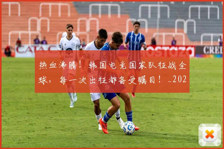 热血沸腾!韩国电竞国家队征战全球,每一次出征都备受瞩目!_20260707155057